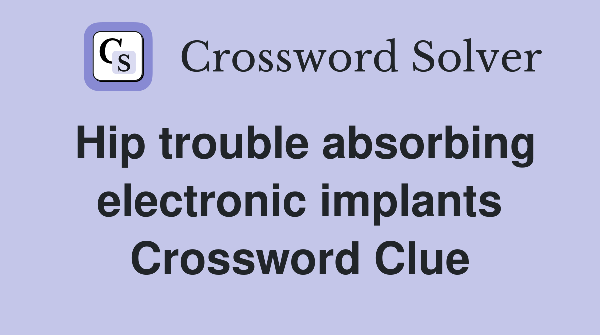 Hip trouble absorbing electronic implants Crossword Clue