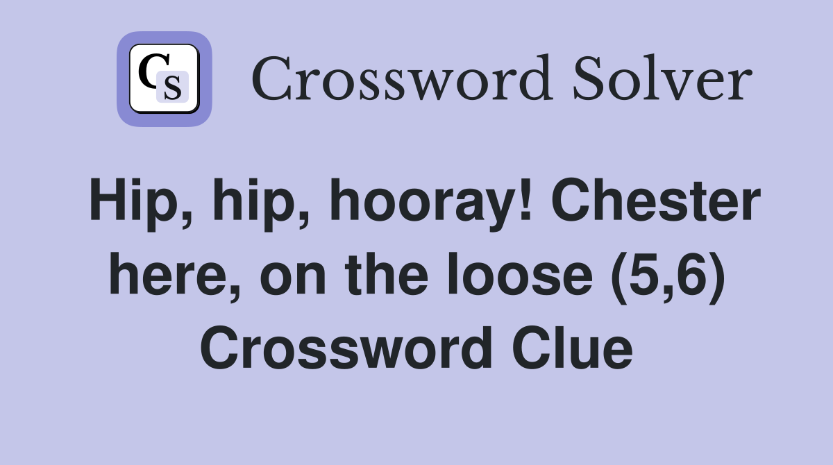 Hip, hip, hooray! Chester here, on the loose (5,6) Crossword Clue