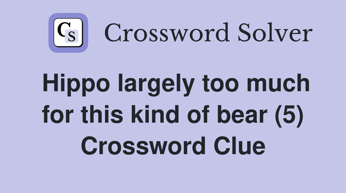 Hippo largely too much for this kind of bear (5) Crossword Clue