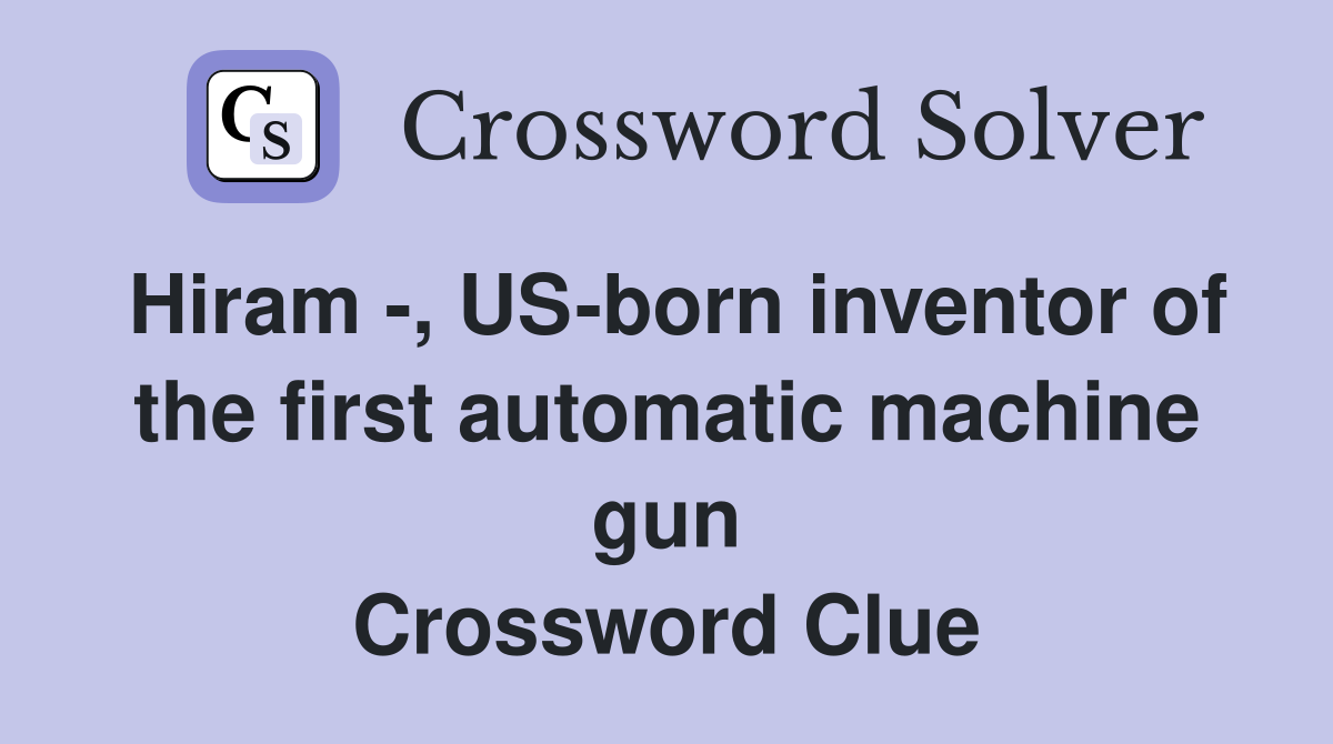 Hiram -, US-born inventor of the first automatic machine gun Crossword Clue