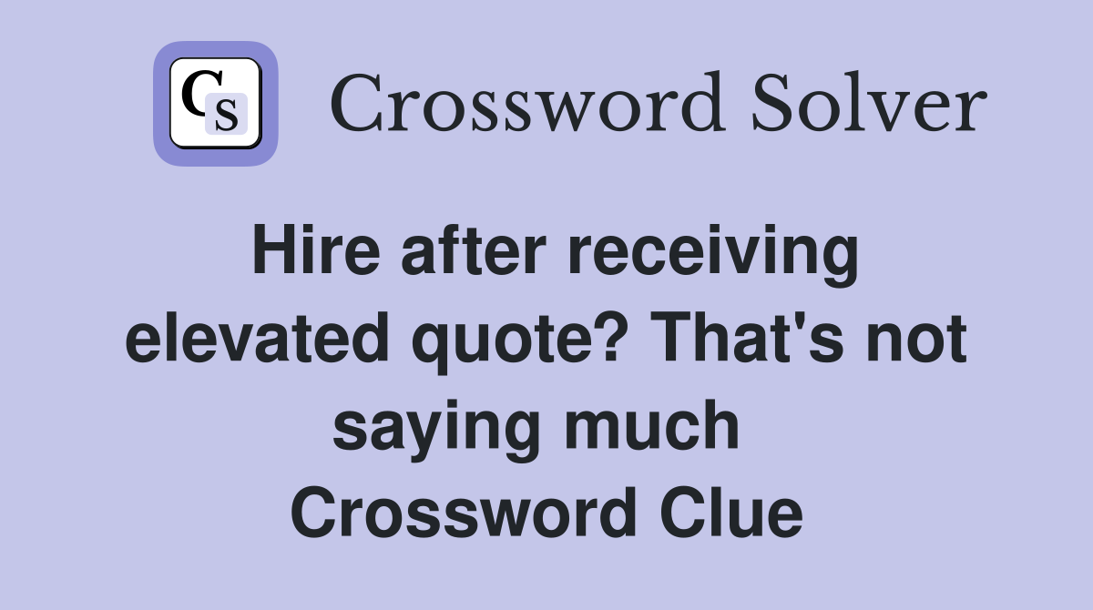 Hire after receiving elevated quote? That's not saying much  Crossword Clue