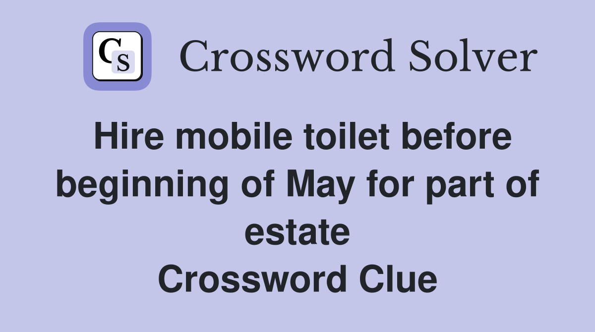 Hire mobile toilet before beginning of May for part of estate Crossword Clue