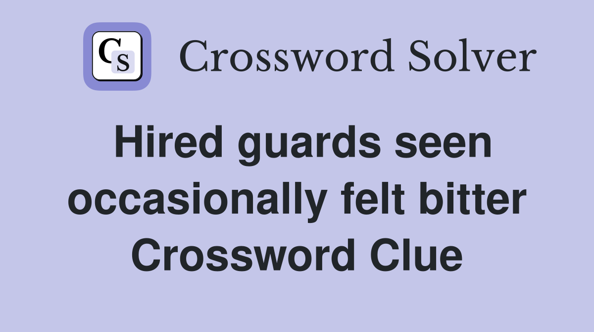 Hired guards seen occasionally felt bitter Crossword Clue