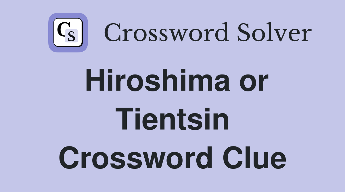 Hiroshima or Tientsin Crossword Clue