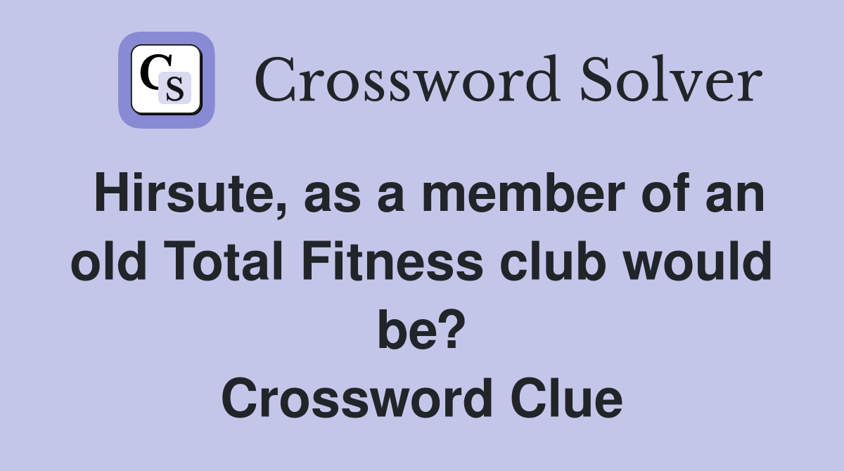 Hirsute, as a member of an old Total Fitness club would be? Crossword Clue