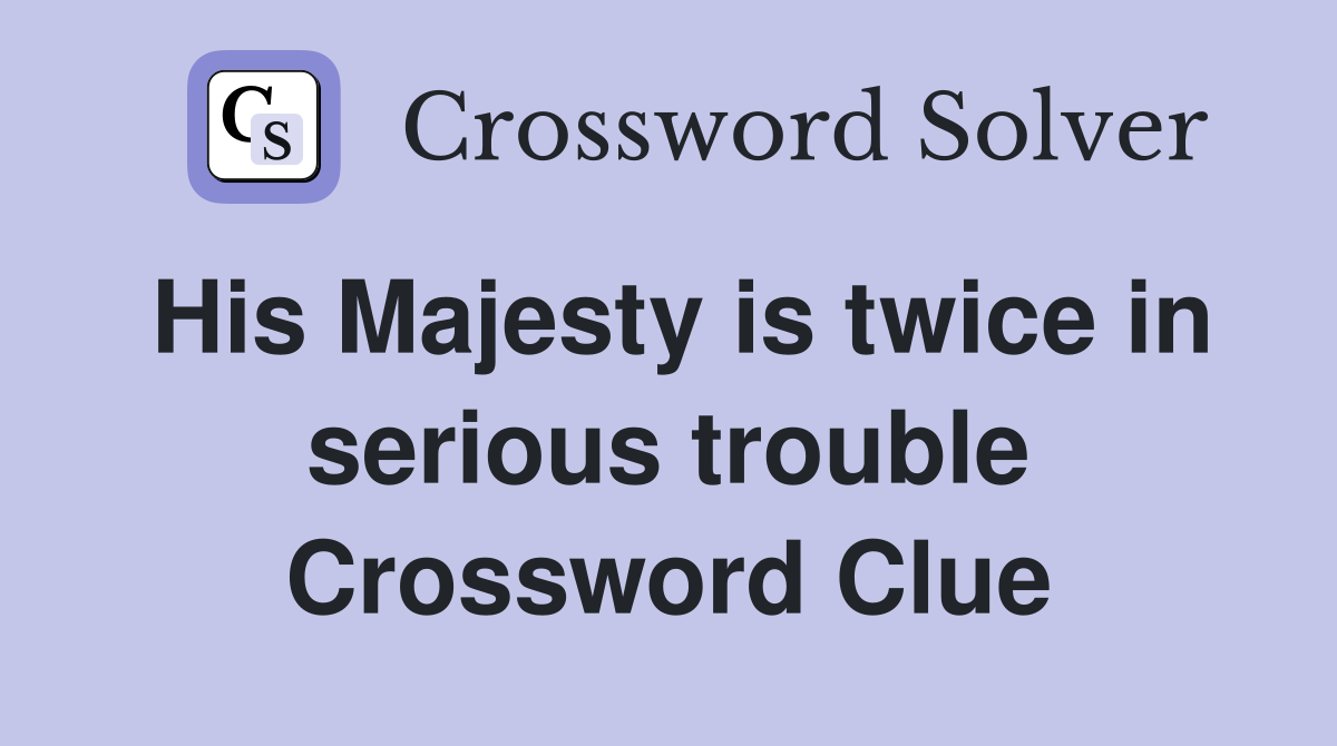 His Majesty is twice in serious trouble Crossword Clue