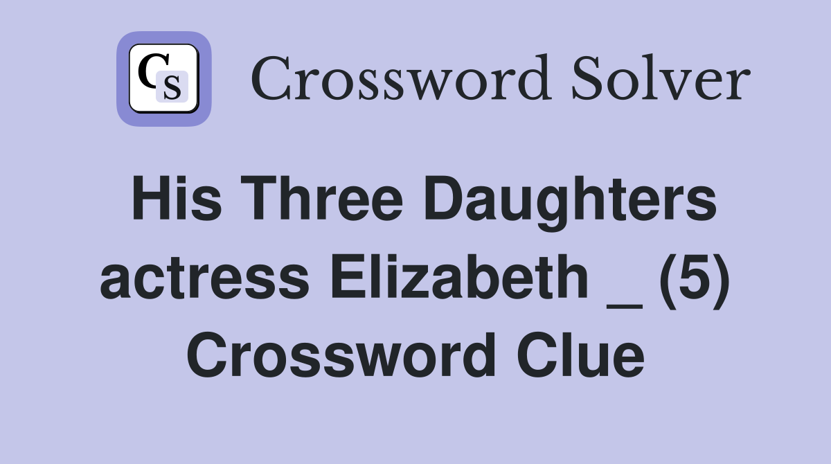 His Three Daughters actress Elizabeth _ (5) Crossword Clue