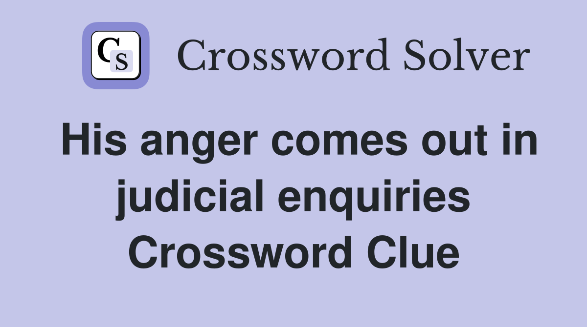 His anger comes out in judicial enquiries Crossword Clue