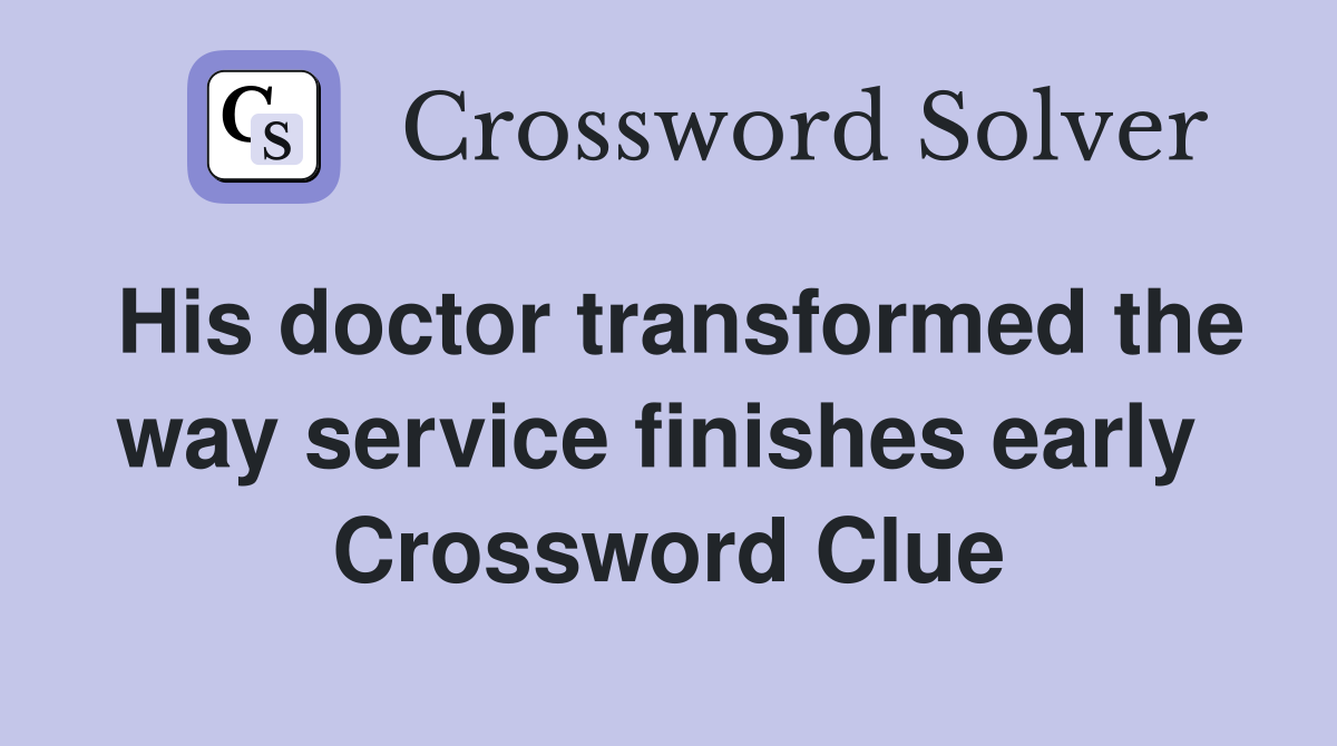 His doctor transformed the way service finishes early  Crossword Clue