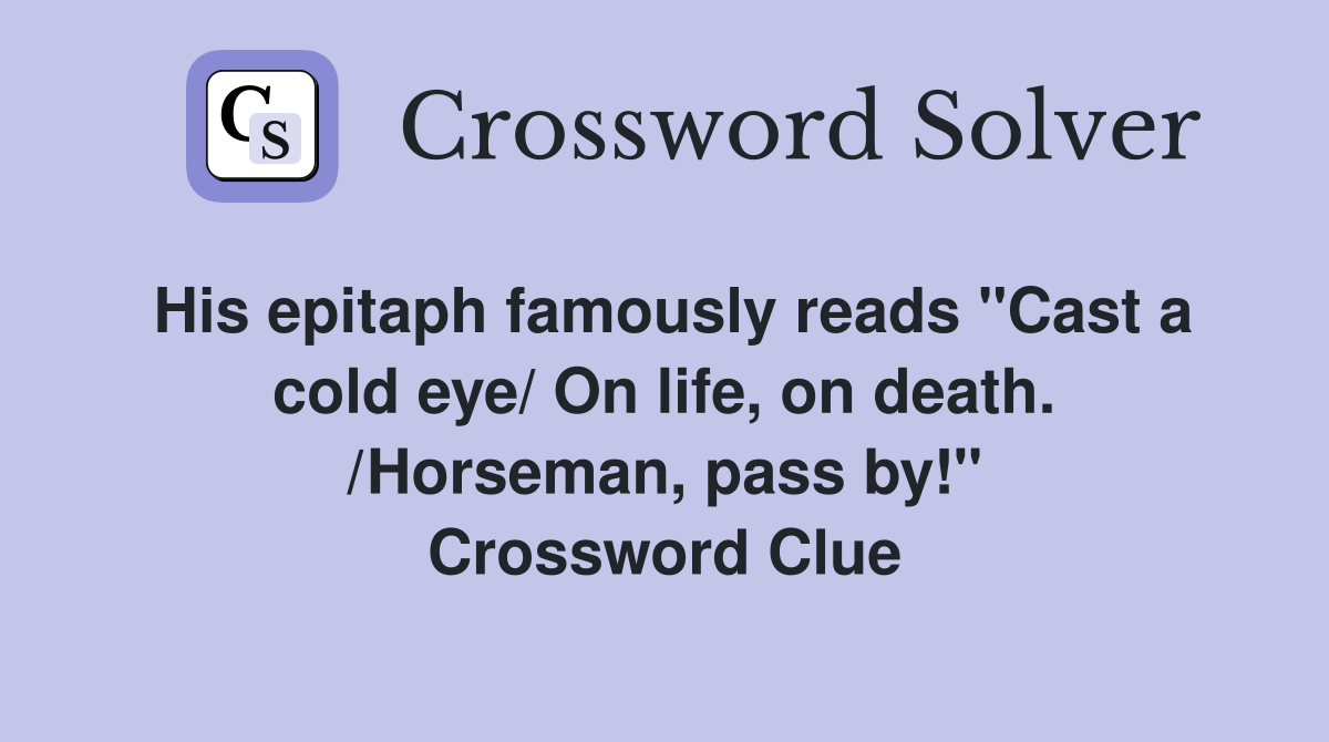 His epitaph famously reads "Cast a cold eye/ On life, on death. /Horseman, pass by!" Crossword Clue