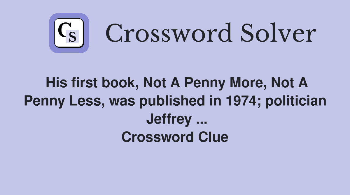 His first book, Not A Penny More, Not A Penny Less, was published in 1974; politician  Jeffrey ... Crossword Clue