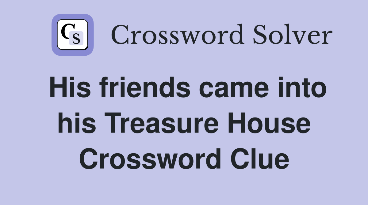His friends came into his Treasure House Crossword Clue