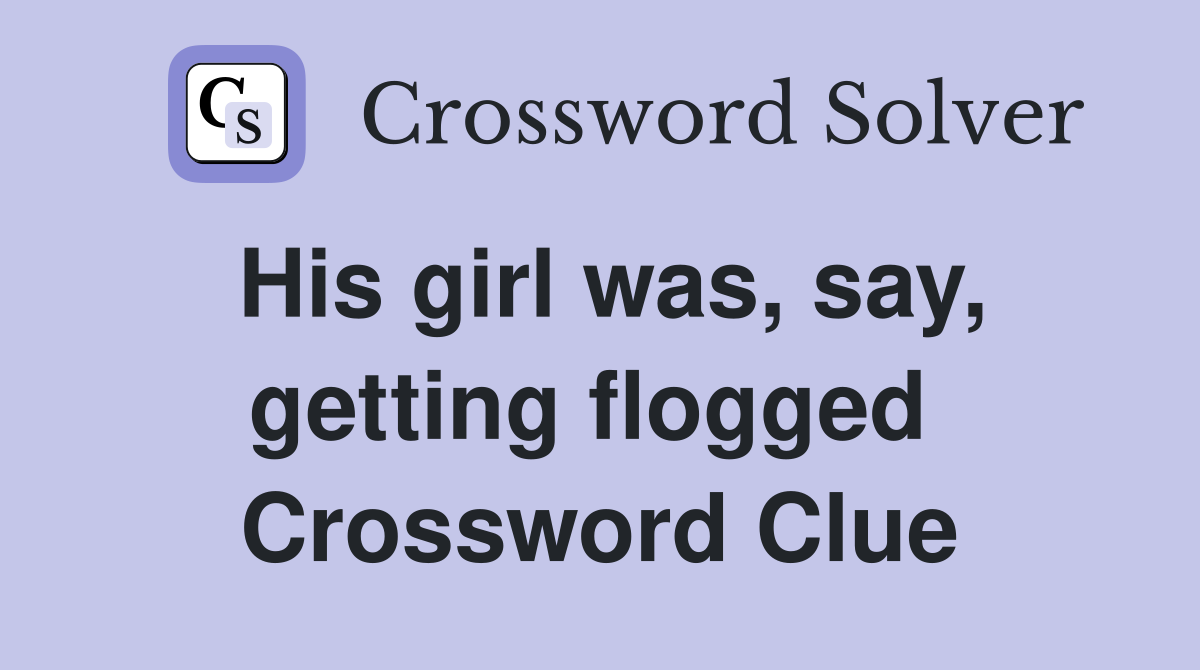 His girl was, say, getting flogged  Crossword Clue