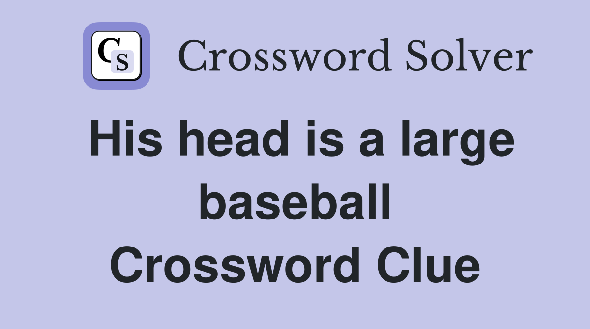 His head is a large baseball Crossword Clue