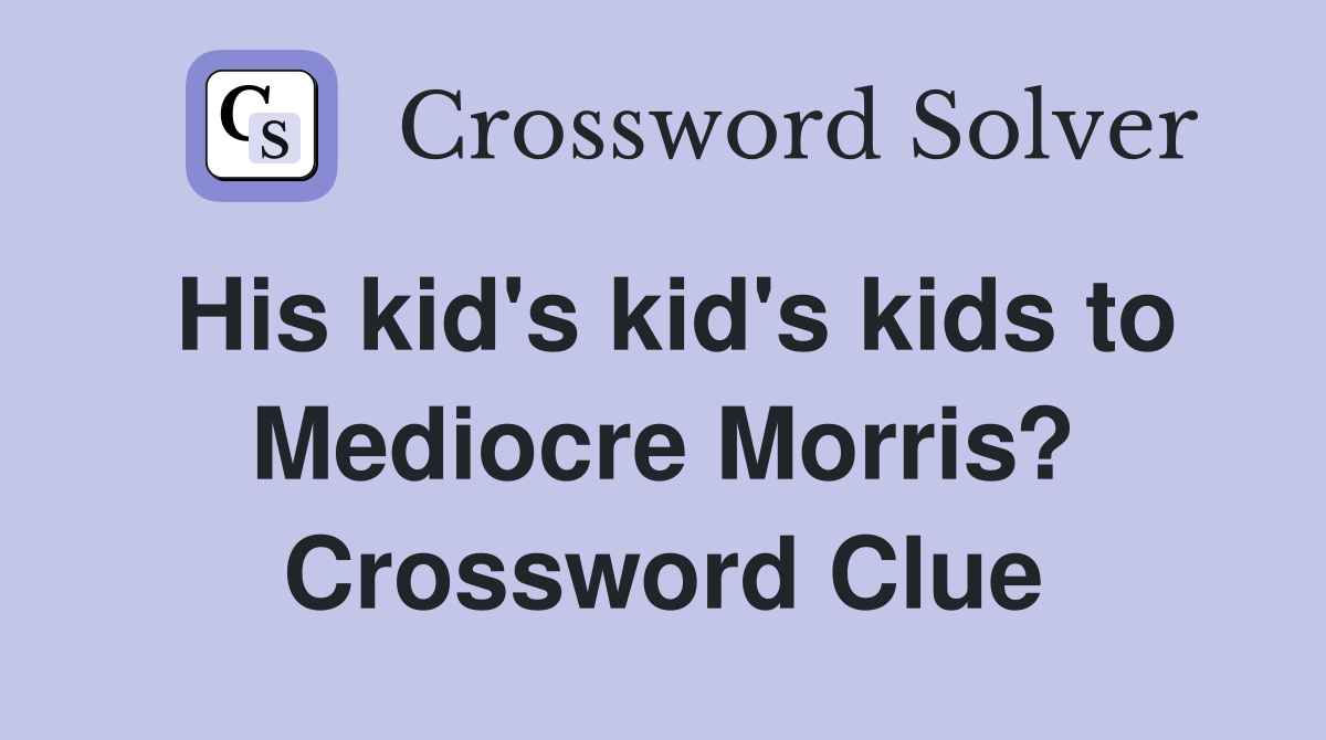 His kid's kid's kids to Mediocre Morris? Crossword Clue