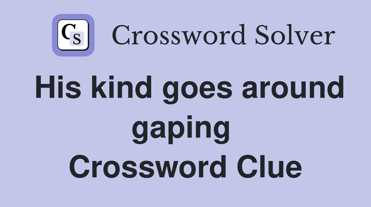 His kind goes around gaping  Crossword Clue