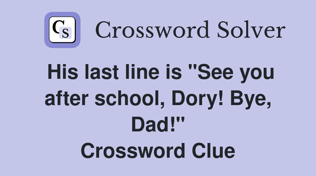 His last line is "See you after school, Dory! Bye, Dad!" Crossword Clue