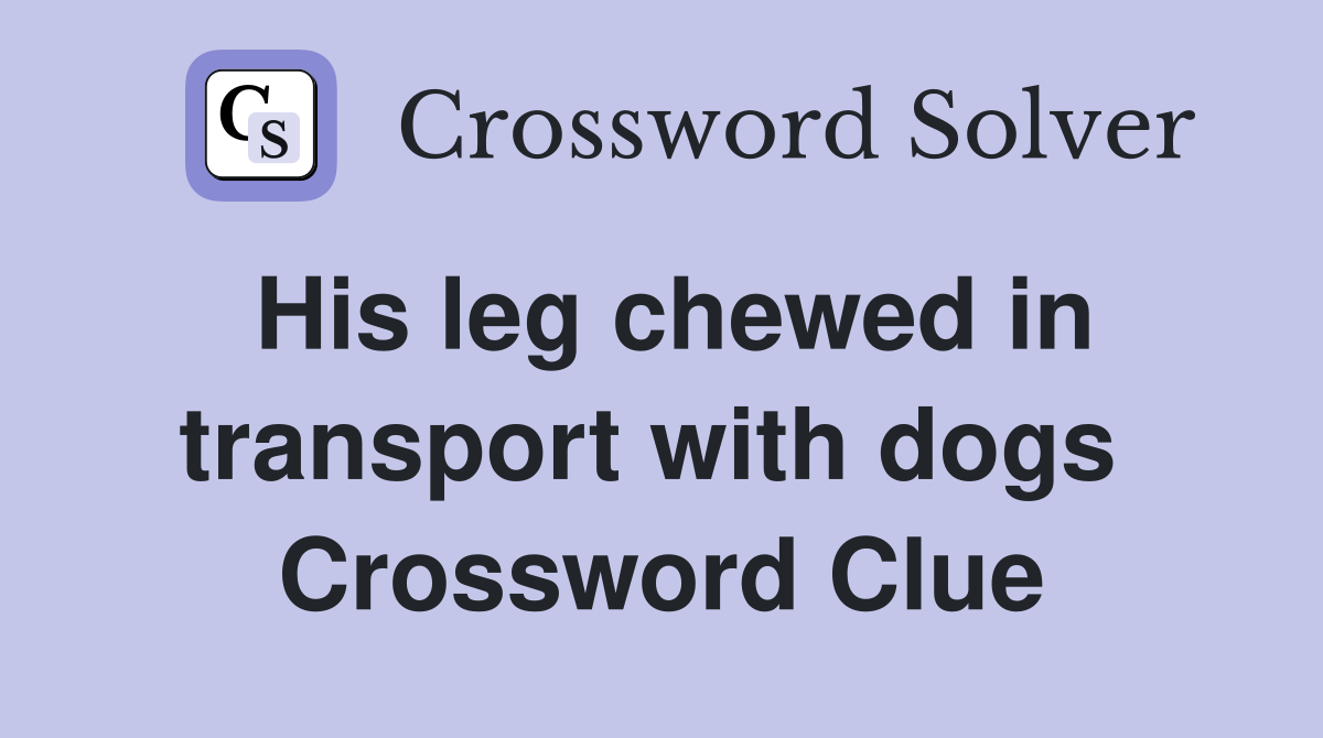 His leg chewed in transport with dogs  Crossword Clue