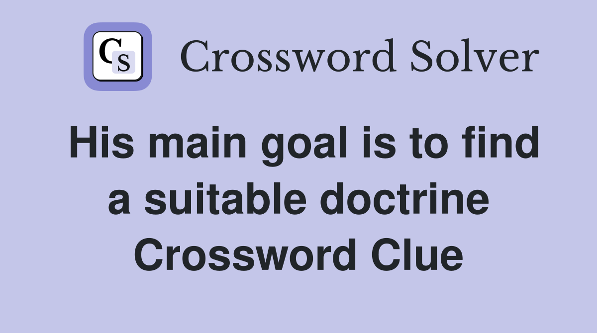 His main goal is to find a suitable doctrine Crossword Clue