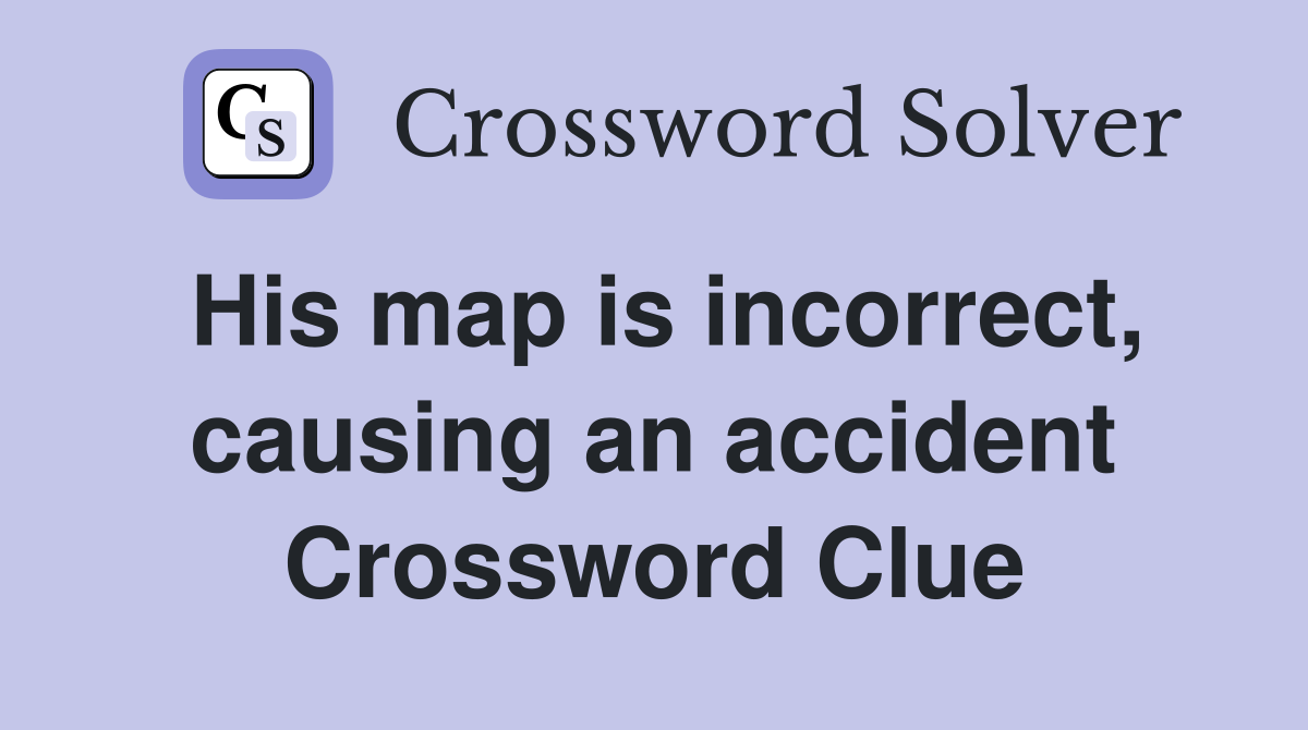 His map is incorrect, causing an accident Crossword Clue