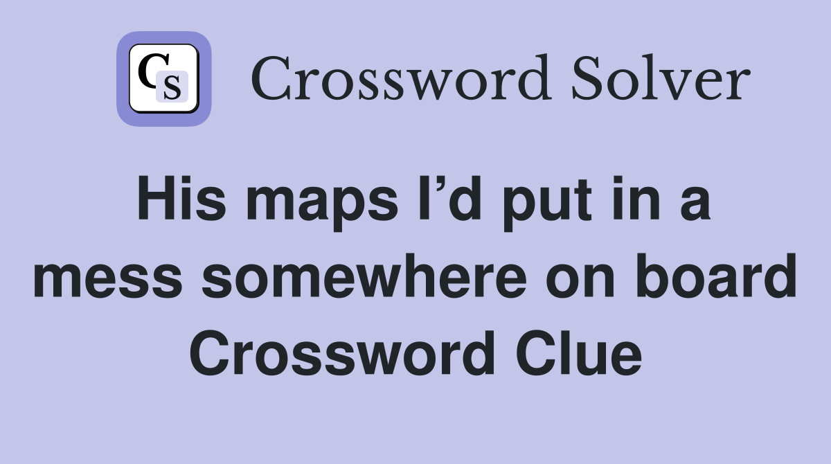 His maps I’d put in a mess somewhere on board Crossword Clue
