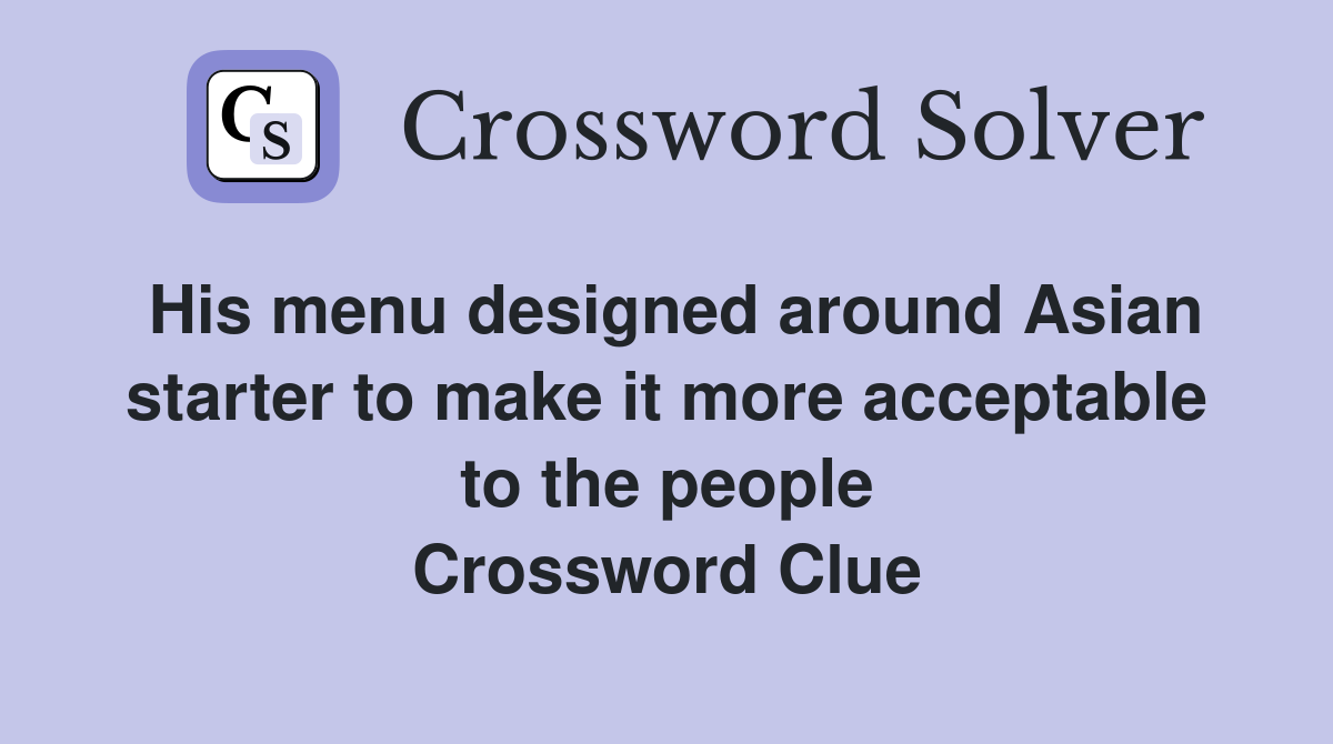 His menu designed around Asian starter to make it more acceptable to the people Crossword Clue
