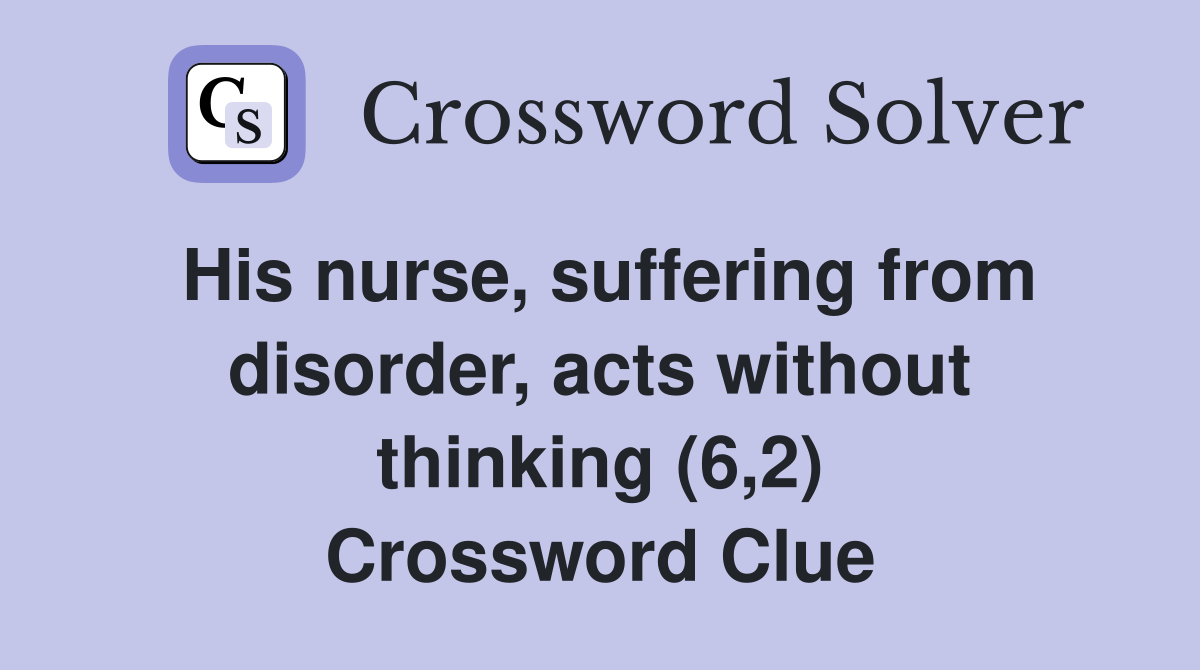 His nurse, suffering from disorder, acts without thinking (6,2) Crossword Clue