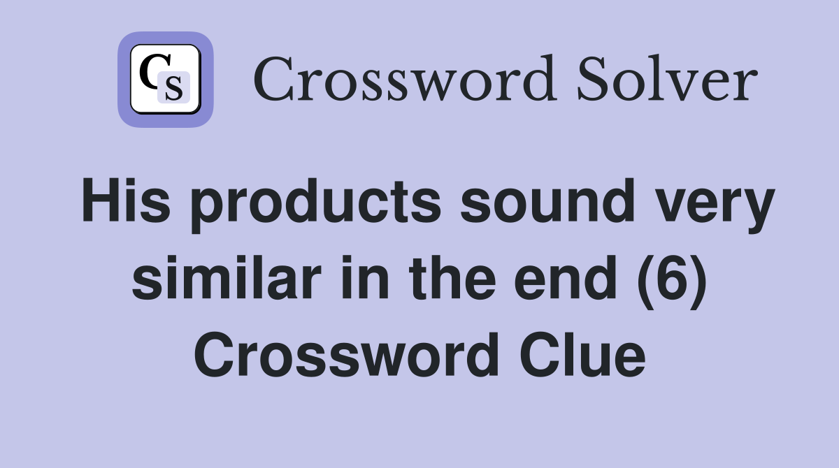 His products sound very similar in the end (6) Crossword Clue