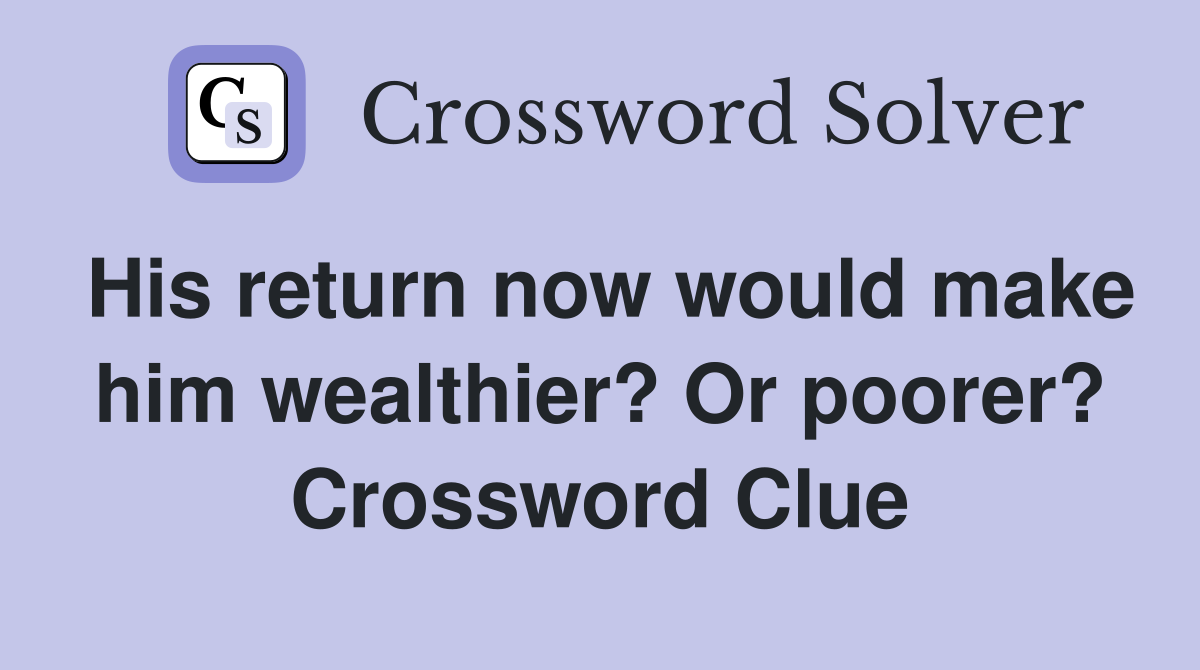 His return now would make him wealthier? Or poorer? Crossword Clue
