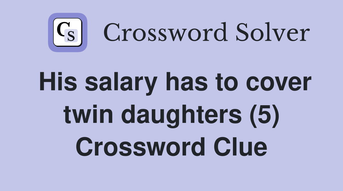 His salary has to cover twin daughters (5) Crossword Clue