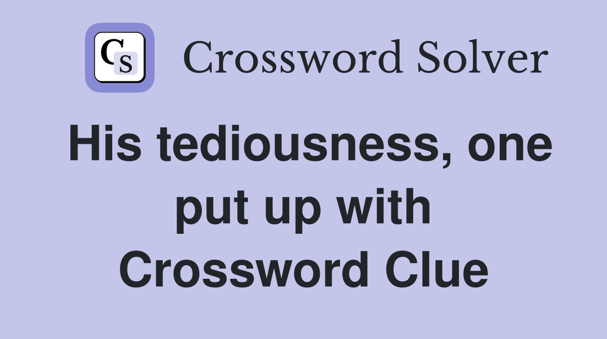 His tediousness, one put up with Crossword Clue