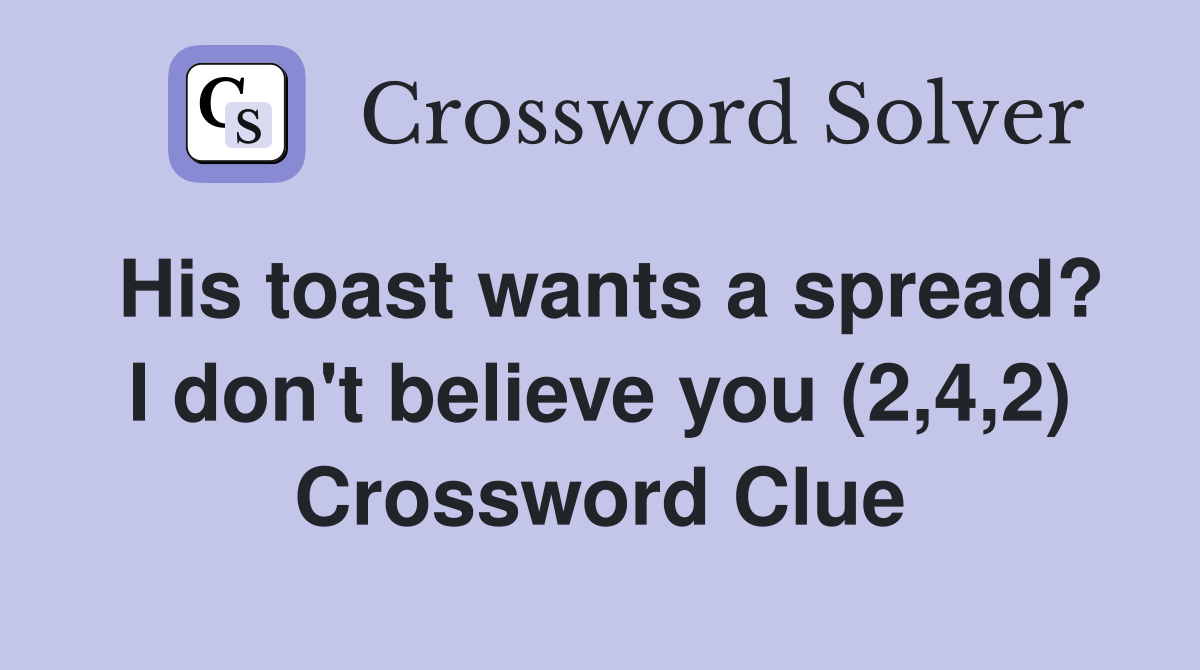 His toast wants a spread? I don't believe you (2,4,2) Crossword Clue