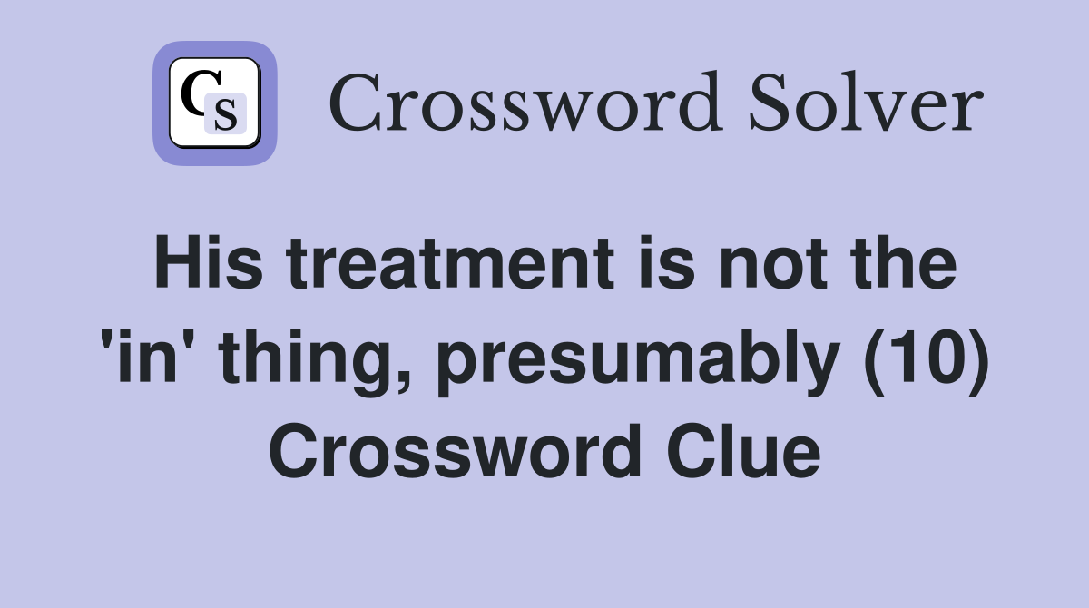His treatment is not the 'in' thing, presumably (10) Crossword Clue