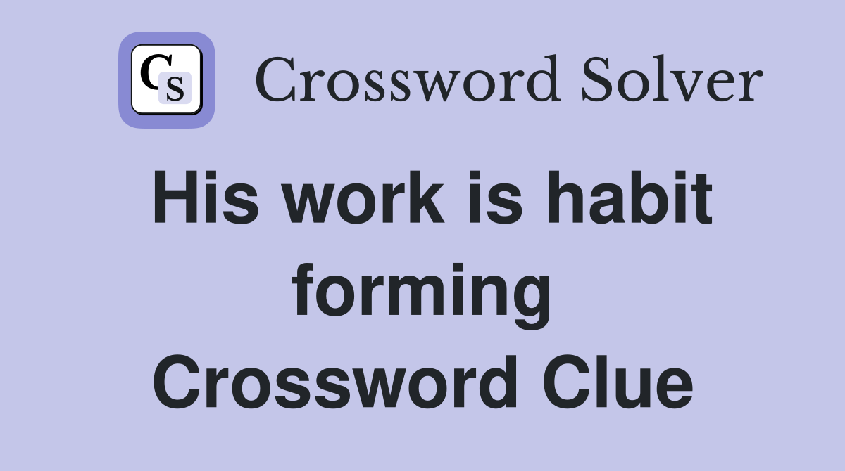 His work is habit forming Crossword Clue