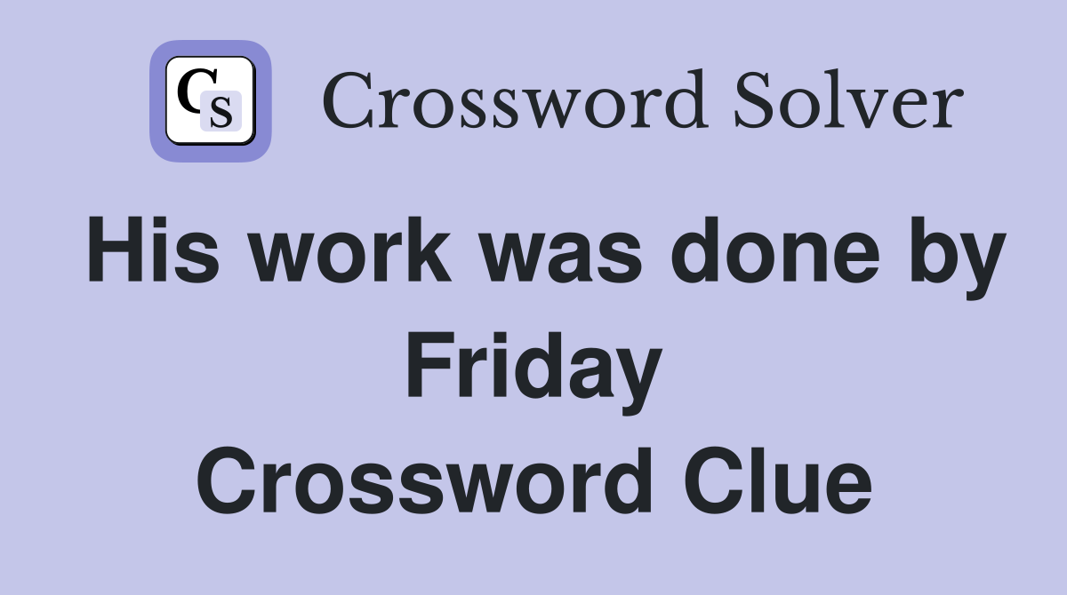 His work was done by Friday Crossword Clue