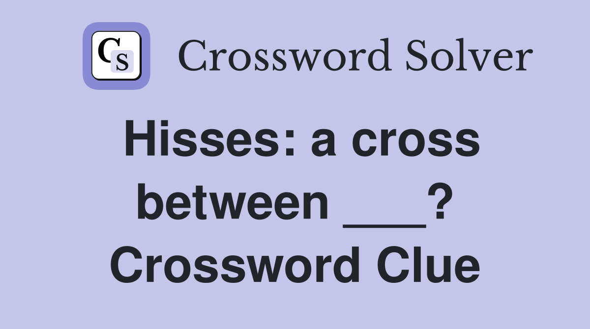Hisses: a cross between ___? Crossword Clue