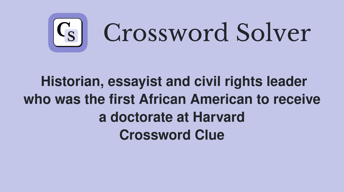 Historian, essayist and civil rights leader who was the first African American to receive a doctorate at Harvard Crossword Clue