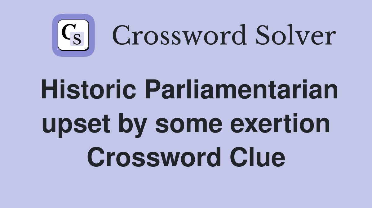 Historic Parliamentarian upset by some exertion Crossword Clue