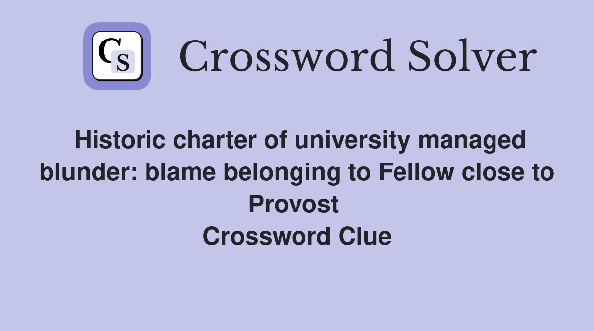 Historic charter of university managed blunder: blame belonging to Fellow close to Provost  Crossword Clue