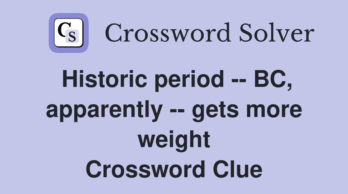 Historic period -- BC, apparently -- gets more weight Crossword Clue