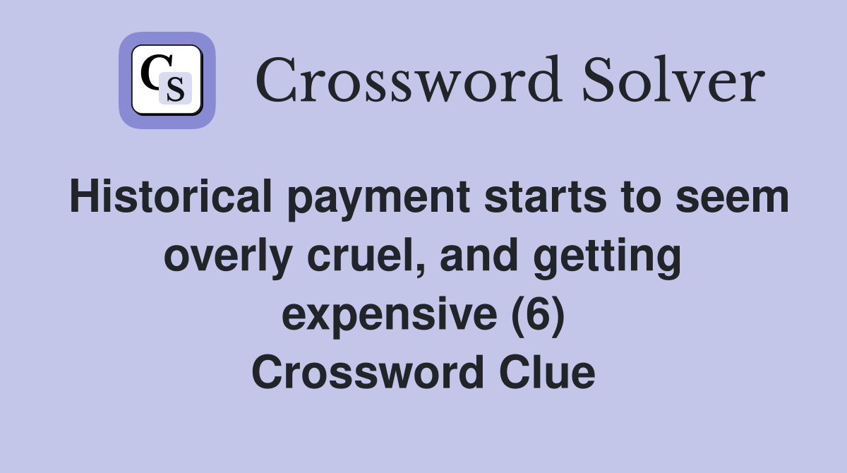 Historical payment starts to seem overly cruel, and getting expensive (6) Crossword Clue