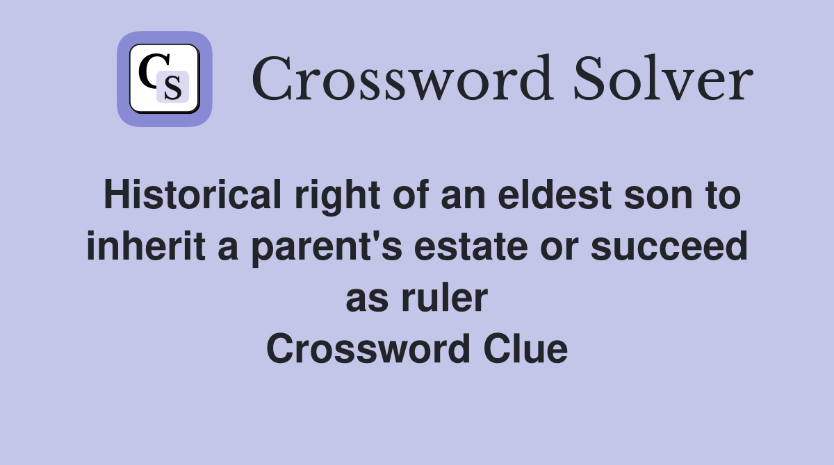 Historical right of an eldest son to inherit a parent's estate or succeed as ruler Crossword Clue