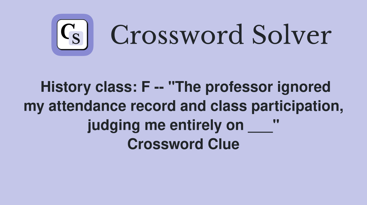 History class: F -- "The professor ignored my attendance record and class participation, judging me entirely on ___" Crossword Clue
