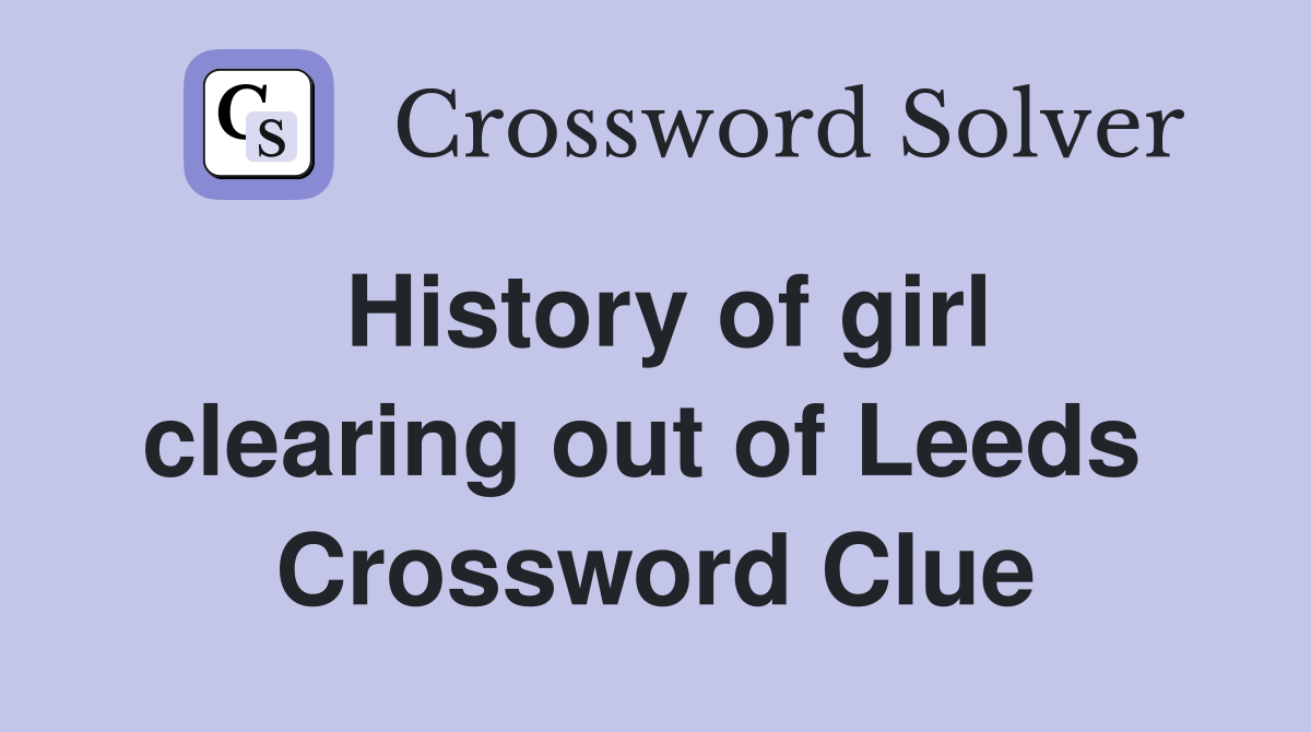 History of girl clearing out of Leeds  Crossword Clue