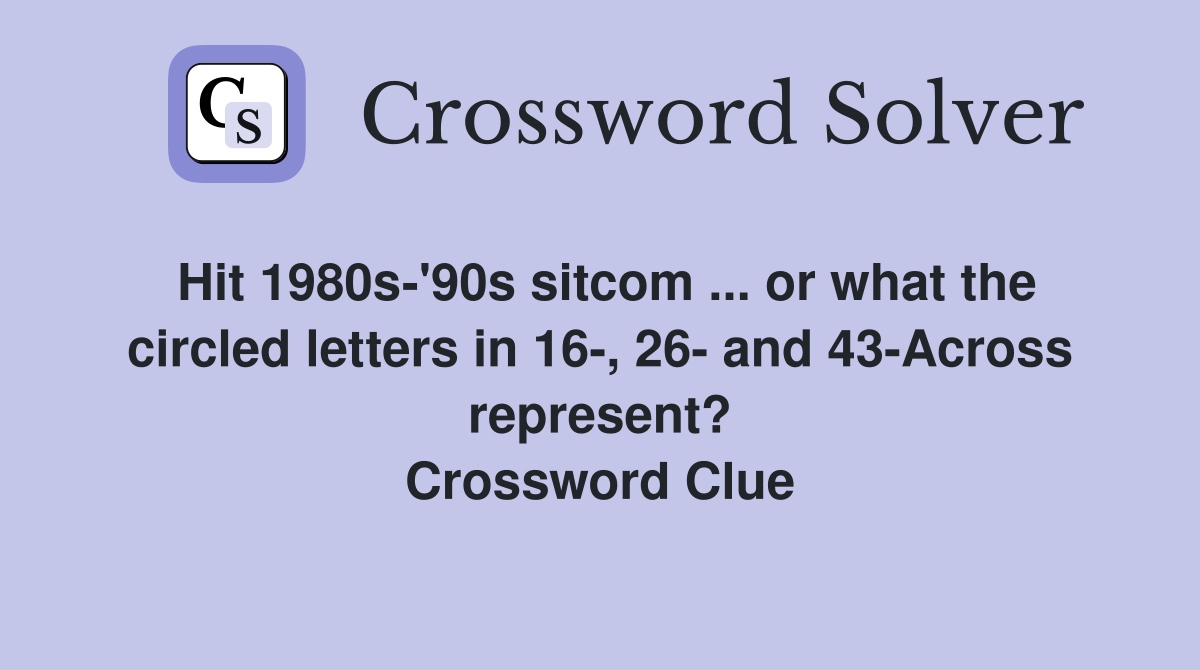 Hit 1980s-'90s sitcom ... or what the circled letters in 16-, 26- and 43-Across represent? Crossword Clue
