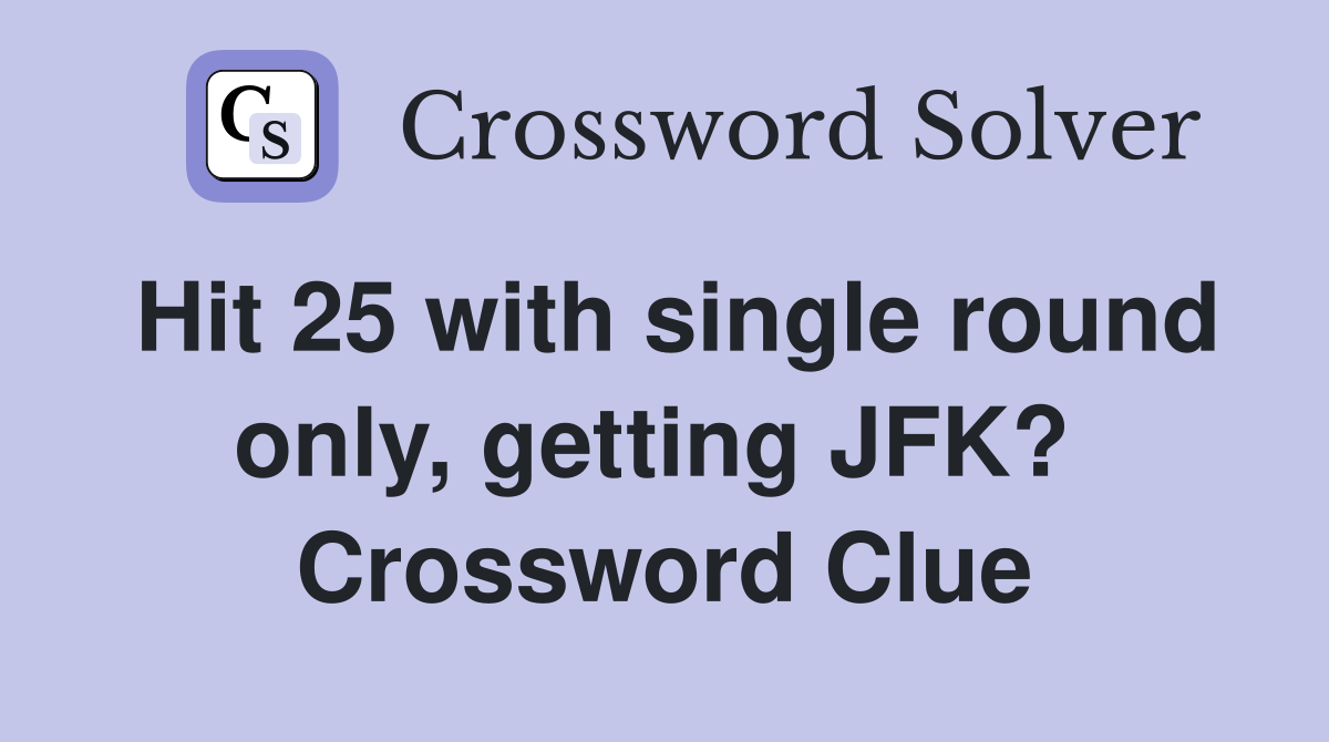 Hit 25 with single round only, getting JFK?  Crossword Clue