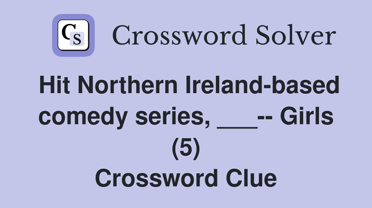 Hit Northern Ireland-based comedy series, ___-- Girls (5) Crossword Clue
