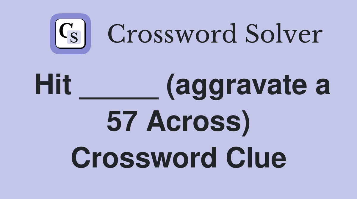 Hit _____ (aggravate a 57 Across) Crossword Clue