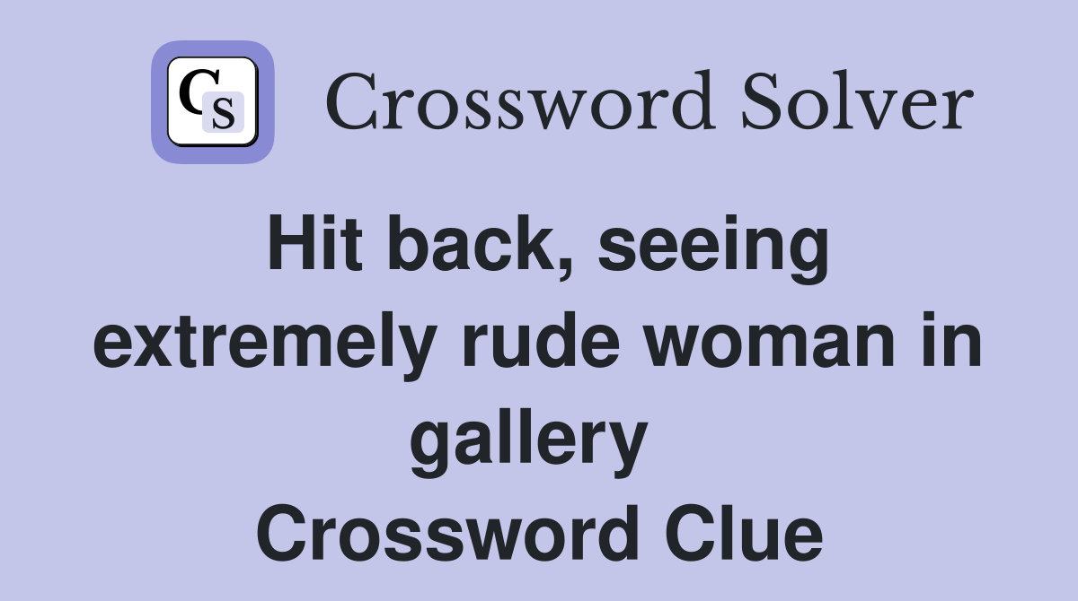 Hit back, seeing extremely rude woman in gallery  Crossword Clue