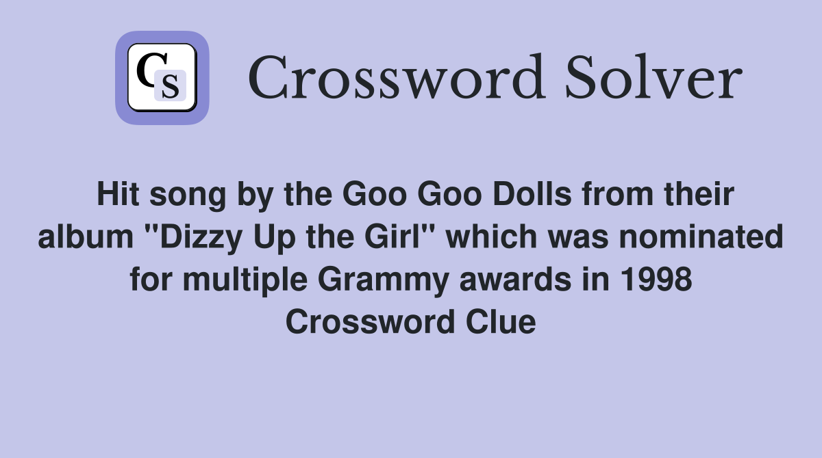 Hit song by the Goo Goo Dolls from their album "Dizzy Up the Girl" which was nominated for multiple Grammy awards in 1998 Crossword Clue